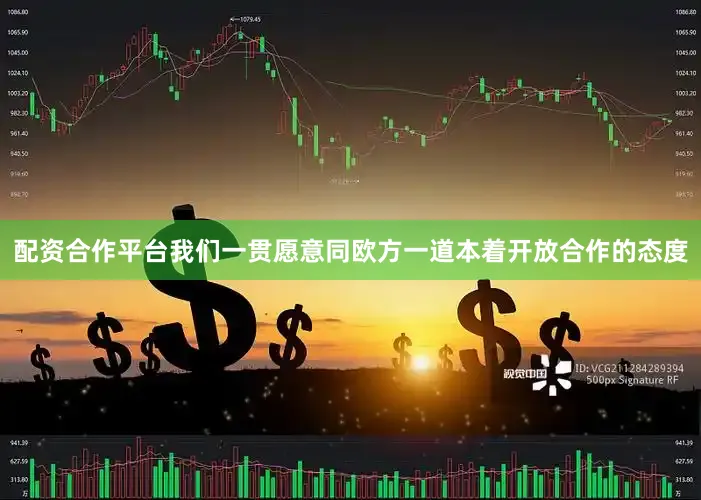 配资合作平台我们一贯愿意同欧方一道本着开放合作的态度