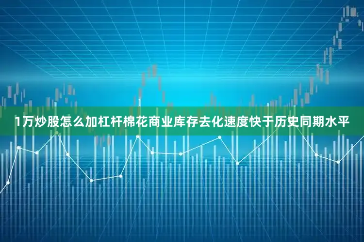 1万炒股怎么加杠杆棉花商业库存去化速度快于历史同期水平