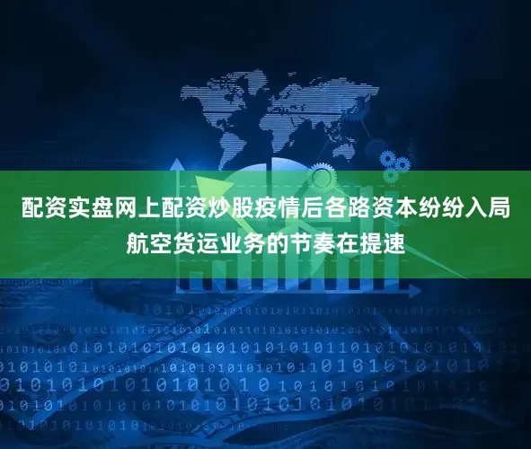 配资实盘网上配资炒股疫情后各路资本纷纷入局航空货运业务的节奏在提速