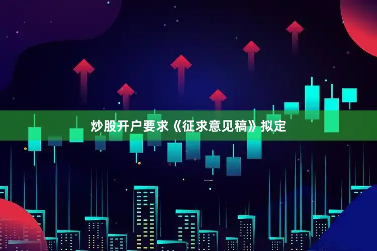 炒股开户要求　　《征求意见稿》拟定