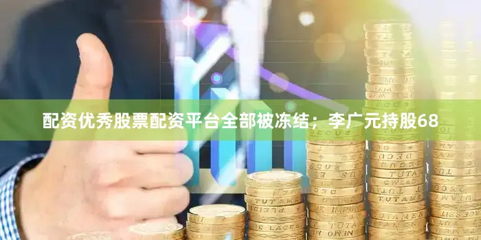 配资优秀股票配资平台全部被冻结；李广元持股68