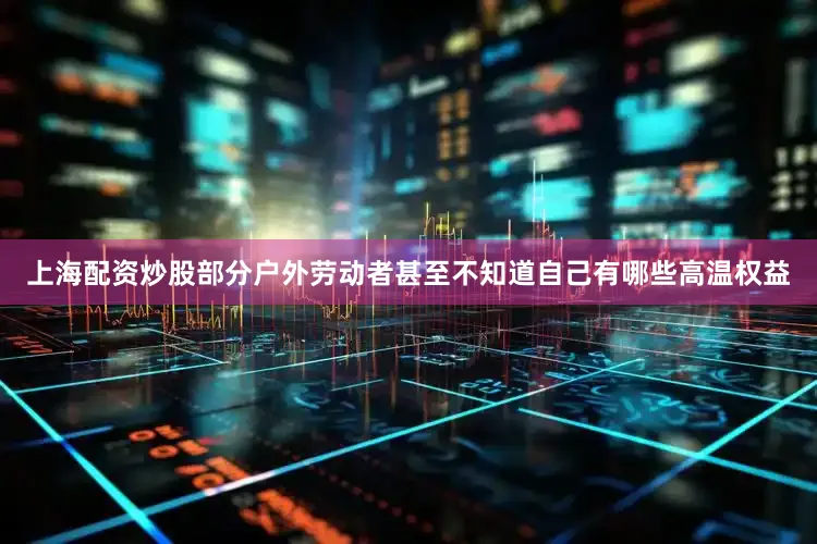 上海配资炒股部分户外劳动者甚至不知道自己有哪些高温权益