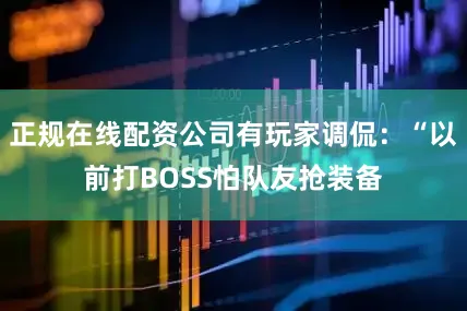 正规在线配资公司有玩家调侃：“以前打BOSS怕队友抢装备