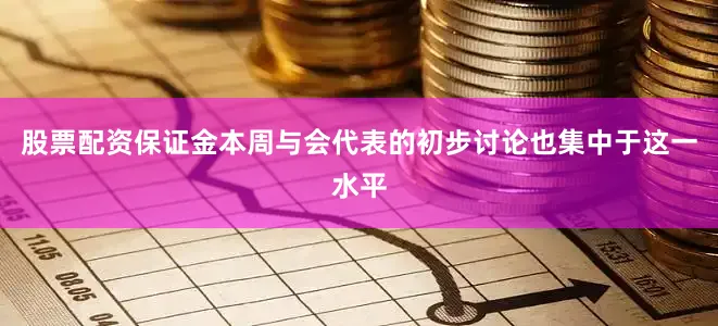 股票配资保证金本周与会代表的初步讨论也集中于这一水平