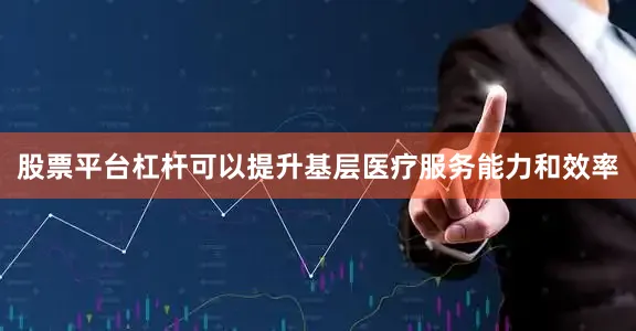 股票平台杠杆可以提升基层医疗服务能力和效率