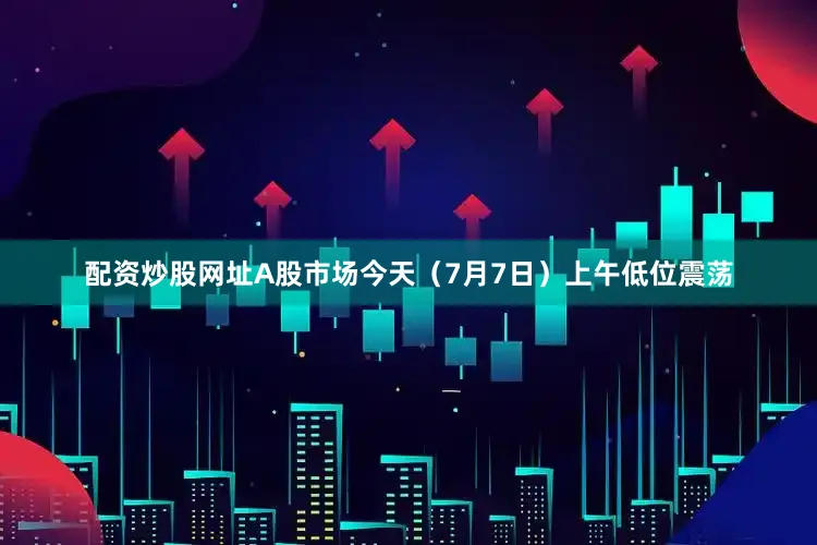 配资炒股网址　　A股市场今天（7月7日）上午低位震荡