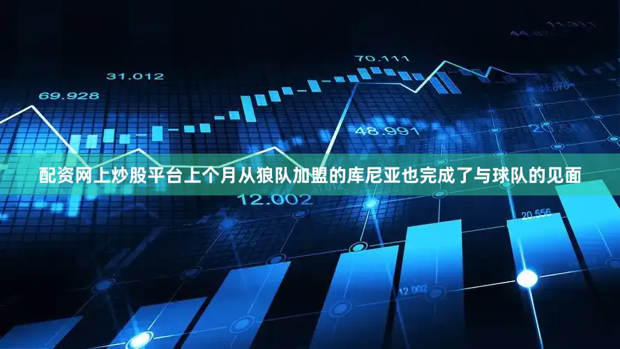 配资网上炒股平台上个月从狼队加盟的库尼亚也完成了与球队的见面