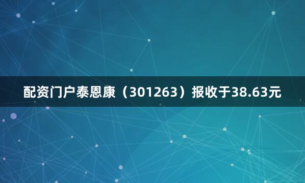 配资门户泰恩康（301263）报收于38.63元