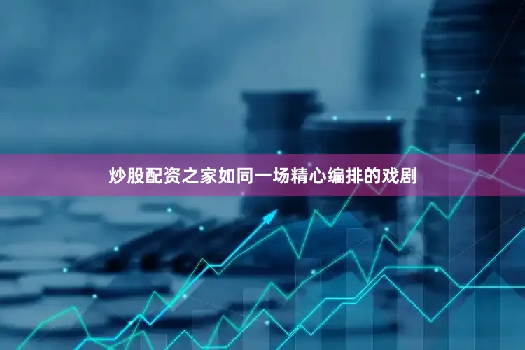 炒股配资之家如同一场精心编排的戏剧