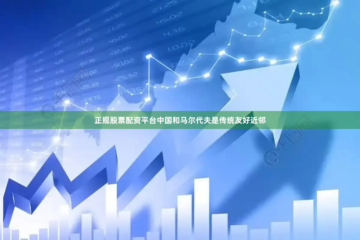 正规股票配资平台中国和马尔代夫是传统友好近邻