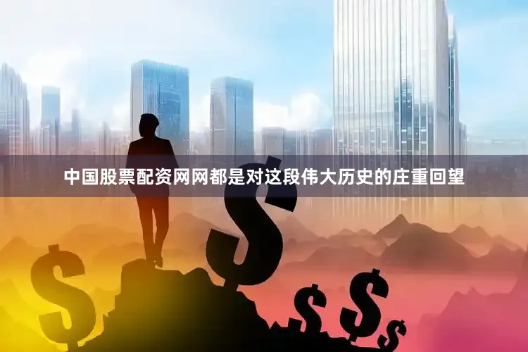 中国股票配资网网都是对这段伟大历史的庄重回望