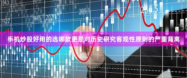 手机炒股好用的选哪款更是对历史研究客观性原则的严重背离