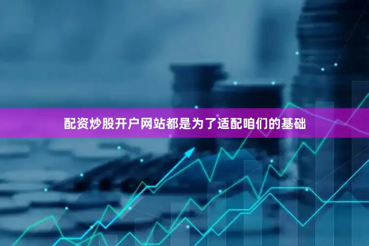 配资炒股开户网站都是为了适配咱们的基础