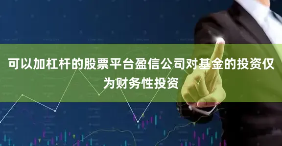 可以加杠杆的股票平台盈信公司对基金的投资仅为财务性投资