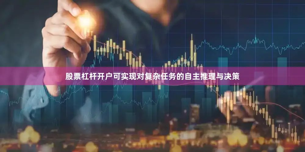 股票杠杆开户可实现对复杂任务的自主推理与决策