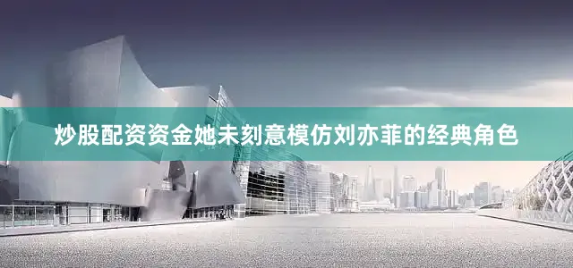 炒股配资资金她未刻意模仿刘亦菲的经典角色
