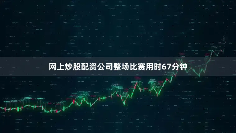 网上炒股配资公司整场比赛用时67分钟