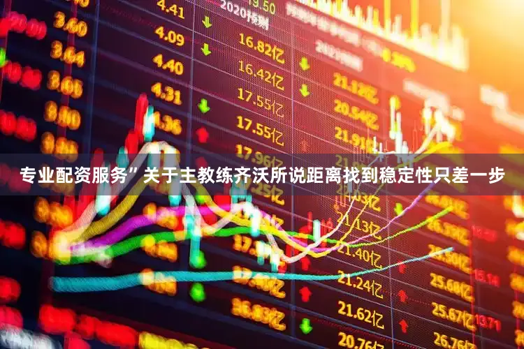 专业配资服务”关于主教练齐沃所说距离找到稳定性只差一步