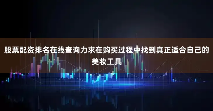 股票配资排名在线查询力求在购买过程中找到真正适合自己的美妆工具